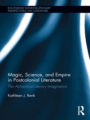 Magic, Science, and Empire in Postcolonial Literature: The Alchemical Literary Imagination - Renk, Kathleen J