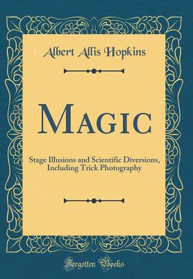 Magic: Stage Illusions and Scientific Diversions, Including Trick Photography (Classic Reprint) - Hopkins, Albert Allis