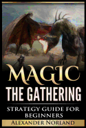 Magic The Gathering: Strategy Guide For Beginners (MTG, Best Strategies, Winning)