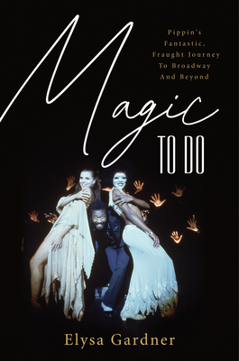 Magic to Do: Pippin's Fantastic, Fraught Journey to Broadway and Beyond - Gardner, Elysa