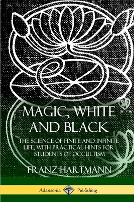 Magic, White and Black: The Science of Finite and Infinite Life, with Practical Hints for Students of Occultism - Hartmann, Franz