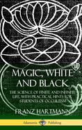 Magic, White and Black: The Science of Finite and Infinite Life, with Practical Hints for Students of Occultism