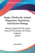 Magic, Witchcraft, Animal Magnetism, Hypnotism, And Electro-Biology: Being A Digest Of The Latest Views Of The Author On These Subjects (1852)