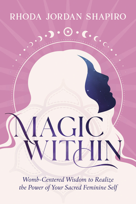 Magic Within: Womb-Centered Wisdom to Realize the Power of Your Sacred Feminine Self - Shapiro, Rhoda Jordan