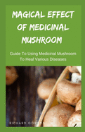 Magical Effect of Medicinal Mushroom: Guide To Using Medicinal Mushroom To Heal Various Diseases