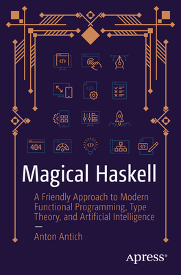 Magical Haskell: A Friendly Approach to Modern Functional Programming, Type Theory, and Artificial Intelligence - Antich, Anton