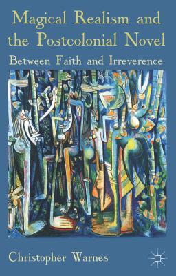 Magical Realism and the Postcolonial Novel: Between Faith and Irreverence - Warnes, Christopher