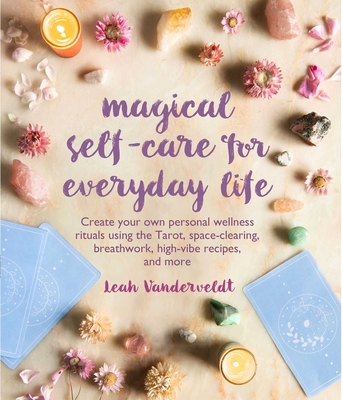 Magical Self-Care for Everyday Life: Create Your Own Personal Wellness Rituals Using the Tarot, Space-Clearing, Breath Work, High-Vibe Recipes, and More - Vanderveldt, Leah