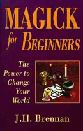 Magick for Beginners: The Power to Change Your World - Brennan, J H