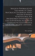 Magisch-physikalisches Taschenbuch, Oder, Natrliche Zaubereien, Nebst Andern Schnen Kunststcken, Zur Angenehmen Unterhaltung Und Zeitvertreib, Auch Nicht Geringem Nutzen Fr Junge Leute Und Andere Liebhaber...