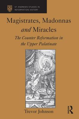 Magistrates, Madonnas and Miracles: The Counter Reformation in the Upper Palatinate - Johnson, Trevor