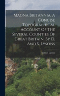 Magna Britannia, A Concise Topographical Account Of The Several Counties Of Great Britain, By D. And S. Lysons