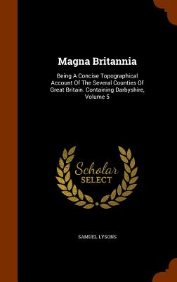 Magna Britannia: Being A Concise Topographical Account Of The Several Counties Of Great Britain. Containing Darbyshire, Volume 5 - Lysons, Samuel