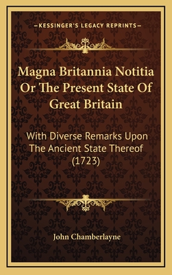 Magna Britannia Notitia or the Present State of Great Britain: With Diverse Remarks Upon the Ancient State Thereof (1723) - Chamberlayne, John