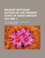 Magnae Britaniae Notitia or the Present State of Great Britain; With Divers Remarks, in Two Parts Volume 1