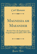 Magnesia Am Maeander: Bericht ber Die Ergebnisse Der Ausgrabungen Der Jahre 1891-1893 (Classic Reprint)