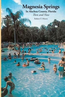 Magnesia Springs In Alachua County, Florida: Then and Now - Moore, Robert F