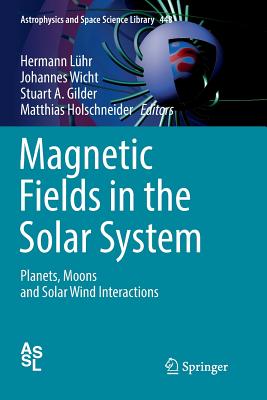 Magnetic Fields in the Solar System: Planets, Moons and Solar Wind Interactions - Lhr, Hermann (Editor), and Wicht, Johannes (Editor), and Gilder, Stuart A. (Editor)