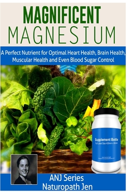 Magnificent Magnesium: A Perfect Nutrient for Optimal Heart Health, Brain Health, Muscular Health and Even Blood Sugar Control - Jen, Naturopath