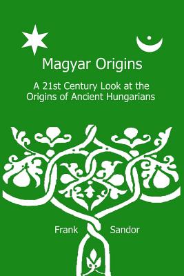 Magyar Origins: A 21st Century Look at the Origins of Ancient Hungarians - Sandor, MR Frank, and Sandor, Frank