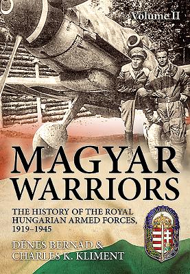 Magyar Warriors: Volume 2 - The History of the Royal Hungarian Armed Forces, 1919-1945 - Bernd, Dnes, and Kliment, Charles K