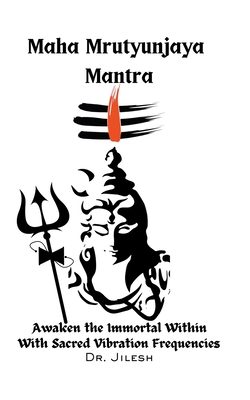 Maha Mrityunjaya Mantra: Awaken the Immortal Within with Sacred Vibration Frequencies - Jilesh, Dr.