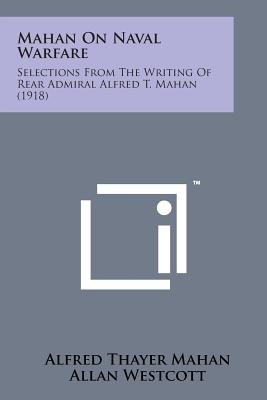 Mahan on Naval Warfare: Selections from the Writing of Rear Admiral Alfred T. Mahan (1918) - Mahan, Alfred Thayer, and Westcott, Allan (Editor)