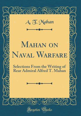 Mahan on Naval Warfare: Selections from the Writing of Rear Admiral Alfred T. Mahan (Classic Reprint) - Mahan, Alfred Thayer
