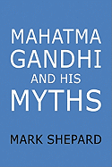 Mahatma Gandhi and His Myths: Civil Disobedience, Nonviolence, and Satyagraha in the Real World (Plus Why It's Gandhi, Not Ghandi)