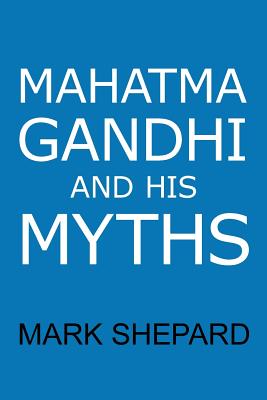 Mahatma Gandhi and His Myths: Civil Disobedience, Nonviolence, and Satyagraha in the Real World (Plus Why It's 'Gandhi, ' Not 'Ghandi') - Shepard, Mark