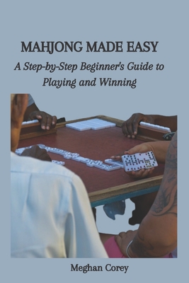 Mahjong Made Easy: A Step-by-Step Beginner's Guide to Playing and Winning - Corey, Meghan