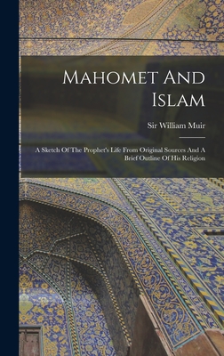 Mahomet And Islam: A Sketch Of The Prophet's Life From Original Sources And A Brief Outline Of His Religion - Muir, William, Sir