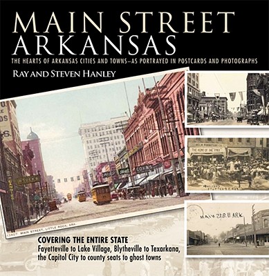 Main Street Arkansas: The Hearts of Arkansas Cities and Towns--As Portrayed in Postcards and Photographs - Hanley, Ray