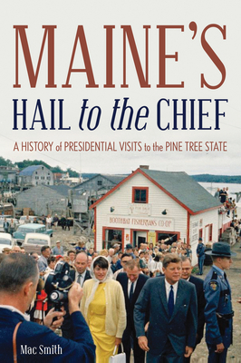 Maine's Hail to the Chief: A History of Presidential Visits to the Pine Tree State - Smith, Mac