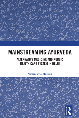 Mainstreaming Ayurveda: Alternative Medicine and Public Health Care System in Delhi - Mallick, Sharmistha