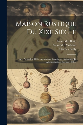 Maison Rustique Du Xixe Siecle: Arts Agricoles. 1836. Agriculture Forestiere, Legislation Et Administration Rurale. 1836... - Bailly, Charles, and Bixio, Alexandre, and Malepeyre, Fran?ois