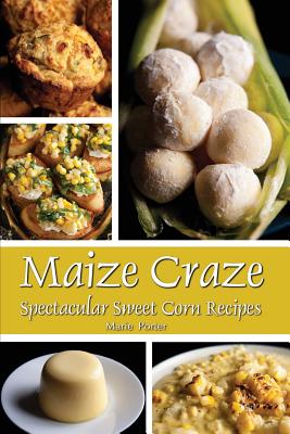 Maize Craze: Spectacular Sweet Corn Recipes - Porter, Marie, and Porter, Michael (Photographer)