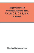 Major-General Sir Frederick S. Roberts, bart., V. C., G. C. B., C. I. E., R. A., a memoir