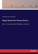 Major-General Sir Thomas Munro: Bart., K.C.B., Governor of Madras, a memoir