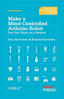 Make a Mind-Controlled Arduino Robot: Use Your Brain as a Remote - Karvinen, Tero, and Karvinen, Kimmo