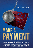 Make A Payment: How to Decimate Credit Cards with Debt Consolidation to obtain Financial Peace of Mind