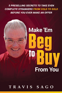Make 'Em Beg to Buy From You: 5 Preselling Secrets to Take Even Complete Strangers From Cold to Sold Before You Ever Make an Offer