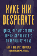 Make Him Desperate: Quick, Easy Ways to Make Him Chase You and Beg to Be Your Boyfriend