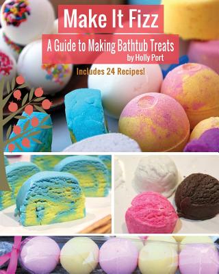 Make It Fizz: A Guide to Making Bathtub Treats - Port, Holly