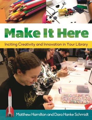 Make It Here: Inciting Creativity and Innovation in Your Library - Hamilton, Matthew, and Schmidt, Dara Hanke