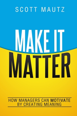 Make It Matter: How Managers Can Motivate by Creating Meaning - Mautz, Scott