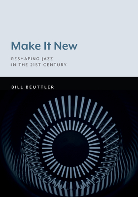 Make It New: Reshaping Jazz in the 21st Century - Beuttler, Bill