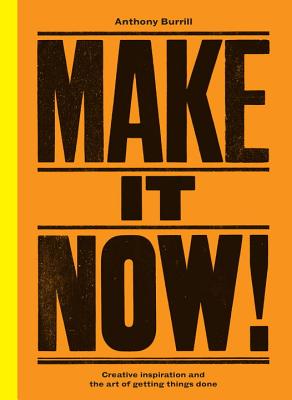 Make It Now!: Creative Inspiration and the Art of Getting Things Done - Burrill, Anthony