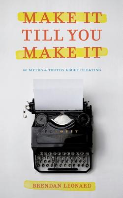 Make It Till You Make It: 40 Myths and Truths About Creating - Leonard, Brendan