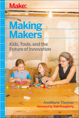 Make: Making Makers: Kids, Tools, and the Future of Innovation - Thomas, Annmarie